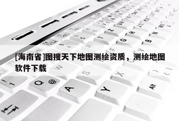 [海南省]圖搜天下地圖測繪資質，測繪地圖軟件下載