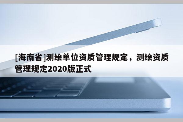 [海南省]測繪單位資質管理規(guī)定，測繪資質管理規(guī)定2020版正式