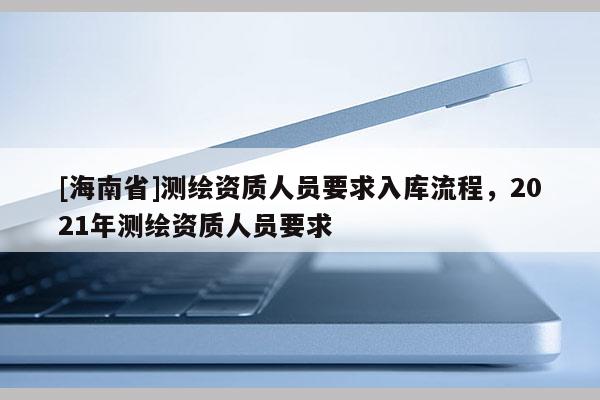 [海南省]測繪資質人員要求入庫流程，2021年測繪資質人員要求