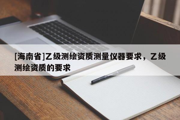 [海南省]乙級測繪資質測量儀器要求，乙級測繪資質的要求