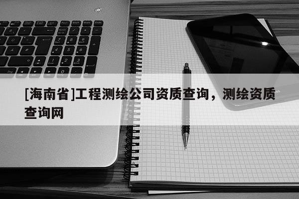[海南省]工程測(cè)繪公司資質(zhì)查詢(xún)，測(cè)繪資質(zhì)查詢(xún)網(wǎng)