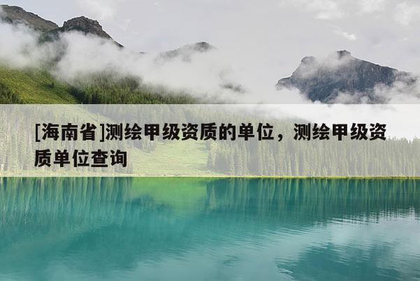 [海南省]測繪甲級資質的單位，測繪甲級資質單位查詢
