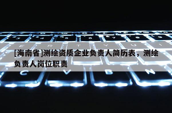 [海南省]測繪資質企業負責人簡歷表，測繪負責人崗位職責