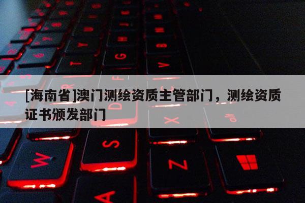 [海南省]澳門測繪資質主管部門，測繪資質證書頒發部門