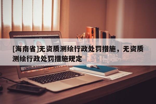 [海南省]無資質測繪行政處罰措施，無資質測繪行政處罰措施規定