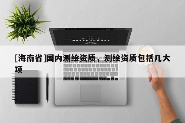 [海南省]國內測繪資質，測繪資質包括幾大項