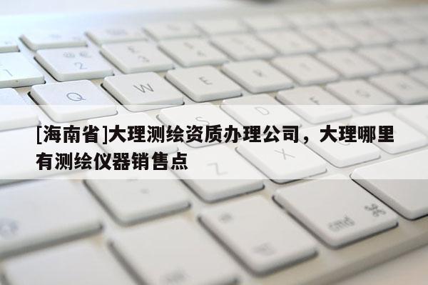 [海南省]大理測繪資質辦理公司，大理哪里有測繪儀器銷售點