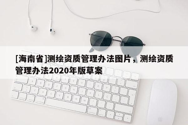 [海南省]測繪資質管理辦法圖片，測繪資質管理辦法2020年版草案