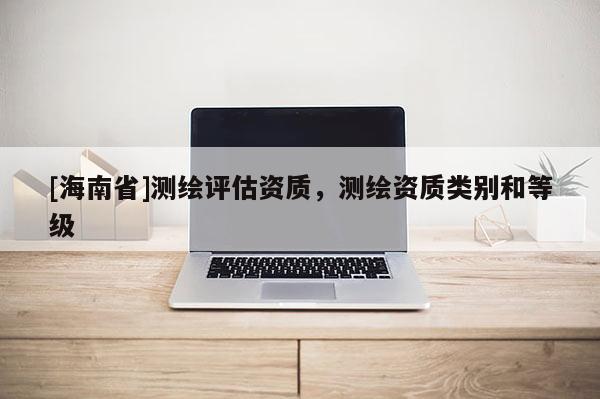 [海南省]測繪評估資質(zhì)，測繪資質(zhì)類別和等級