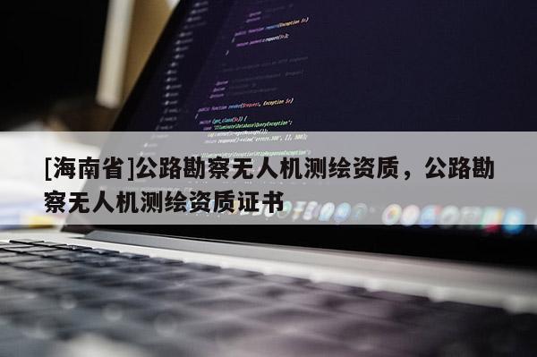 [海南省]公路勘察無人機測繪資質，公路勘察無人機測繪資質證書