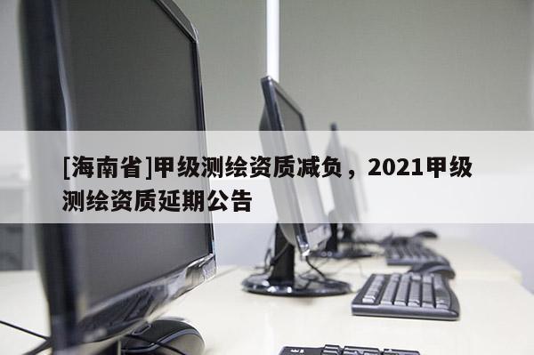 [海南省]甲級測繪資質(zhì)減負，2021甲級測繪資質(zhì)延期公告