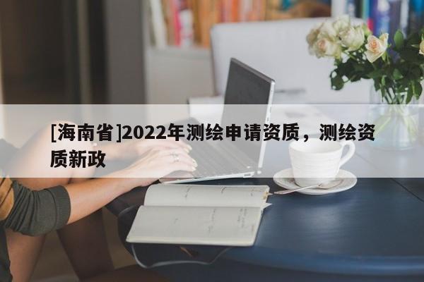 [海南省]2022年測繪申請資質，測繪資質新政