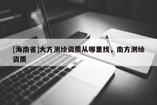 [海南省]大方測繪資質從哪里找，南方測繪資質