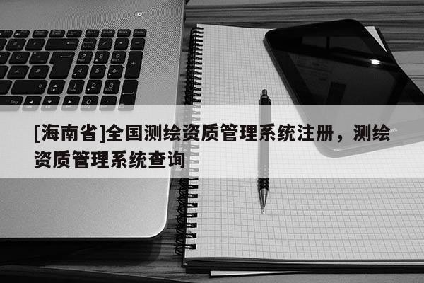 [海南省]全國測繪資質管理系統(tǒng)注冊，測繪資質管理系統(tǒng)查詢
