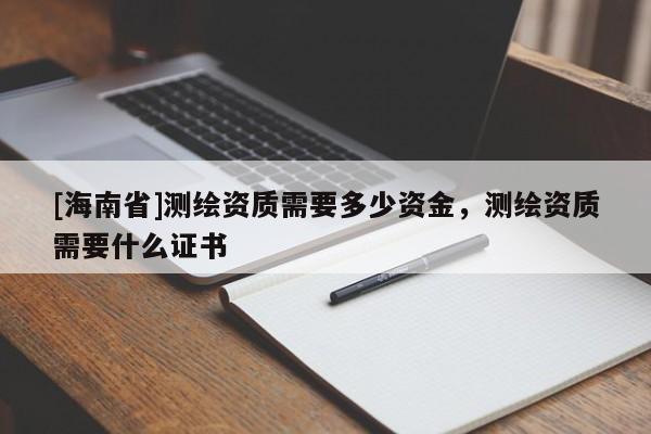 [海南省]測繪資質需要多少資金，測繪資質需要什么證書