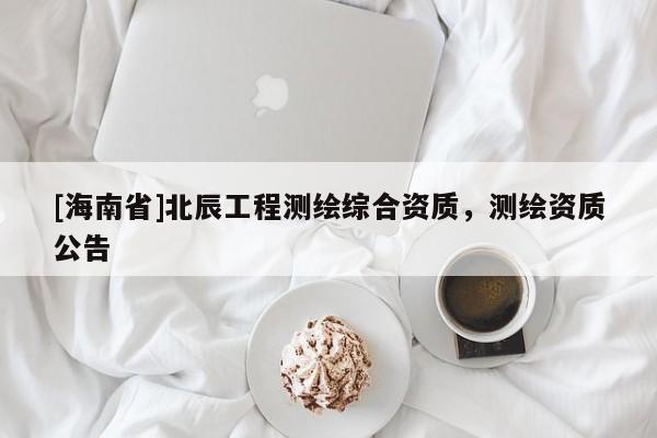 [海南省]北辰工程測繪綜合資質(zhì)，測繪資質(zhì)公告