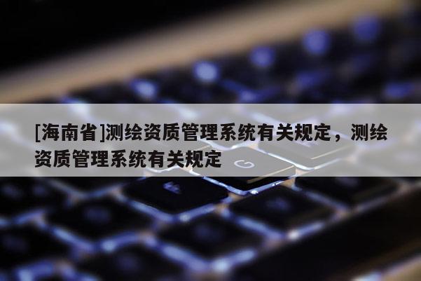 [海南省]測繪資質管理系統有關規定，測繪資質管理系統有關規定