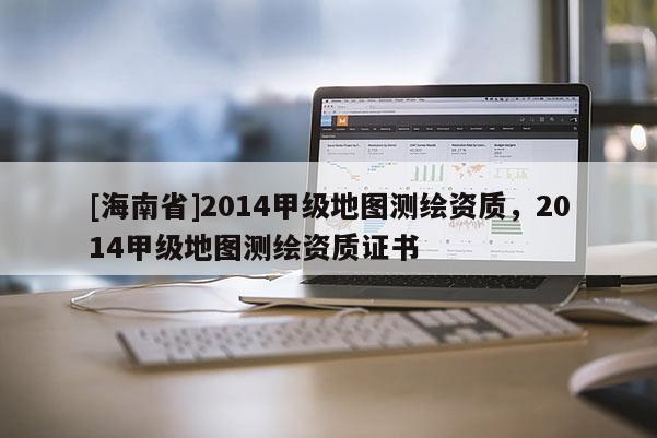 [海南省]2014甲級地圖測繪資質(zhì)，2014甲級地圖測繪資質(zhì)證書