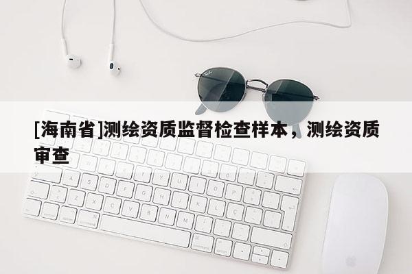 [海南省]測繪資質監督檢查樣本，測繪資質審查