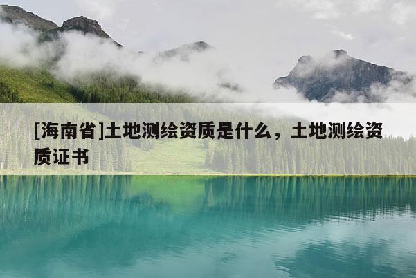 [海南省]土地測繪資質是什么，土地測繪資質證書