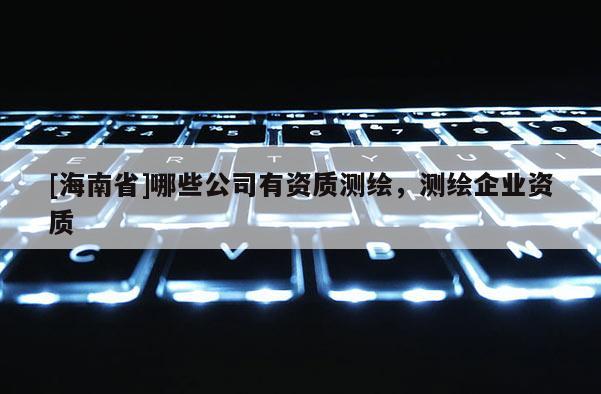 [海南省]哪些公司有資質(zhì)測繪，測繪企業(yè)資質(zhì)