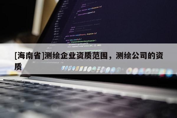 [海南省]測繪企業資質范圍，測繪公司的資質