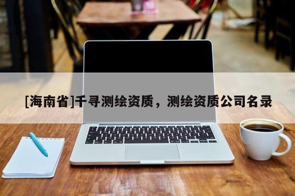 [海南省]千尋測繪資質，測繪資質公司名錄