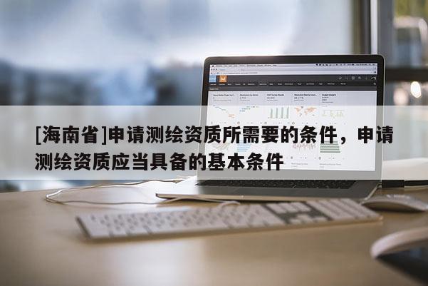 [海南省]申請(qǐng)測(cè)繪資質(zhì)所需要的條件，申請(qǐng)測(cè)繪資質(zhì)應(yīng)當(dāng)具備的基本條件
