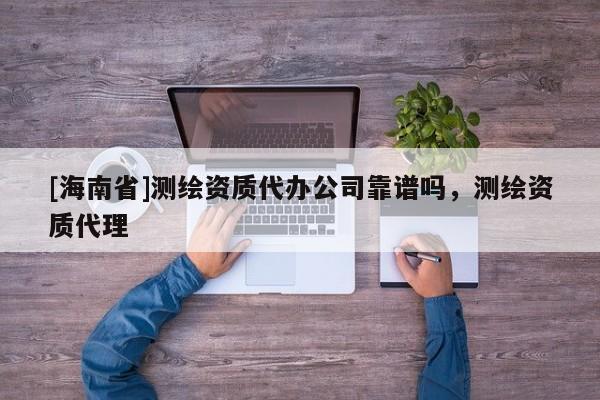 [海南省]測繪資質代辦公司靠譜嗎，測繪資質代理