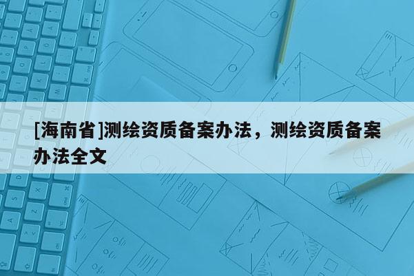 [海南省]測繪資質備案辦法，測繪資質備案辦法全文