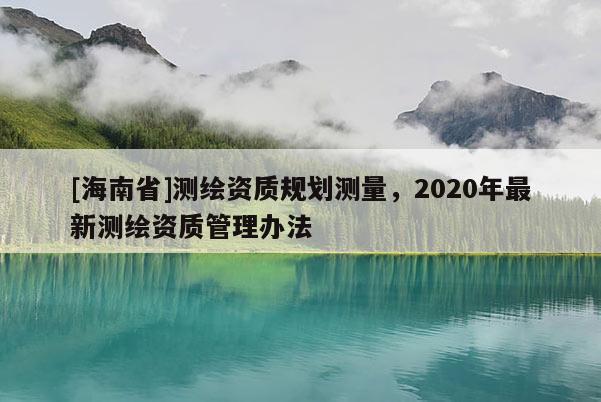 [海南省]測繪資質規劃測量，2020年最新測繪資質管理辦法