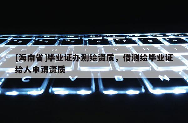 [海南省]畢業(yè)證辦測(cè)繪資質(zhì)，借測(cè)繪畢業(yè)證給人申請(qǐng)資質(zhì)