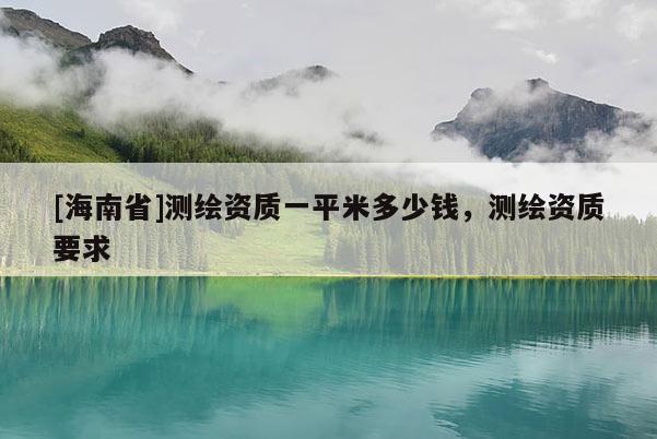 [海南省]測(cè)繪資質(zhì)一平米多少錢，測(cè)繪資質(zhì)要求