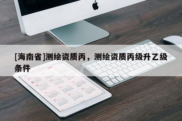 [海南省]測繪資質(zhì)丙，測繪資質(zhì)丙級升乙級條件