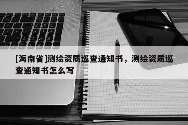 [海南省]測繪資質巡查通知書，測繪資質巡查通知書怎么寫