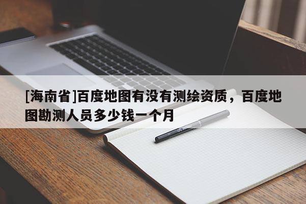 [海南省]百度地圖有沒有測繪資質，百度地圖勘測人員多少錢一個月