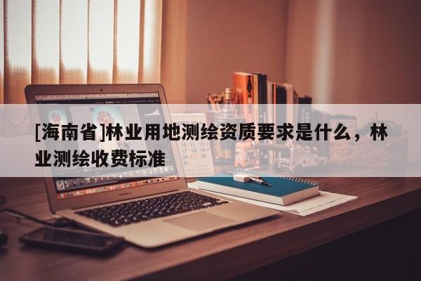 [海南省]林業(yè)用地測繪資質要求是什么，林業(yè)測繪收費標準