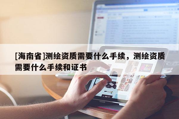 [海南省]測繪資質需要什么手續，測繪資質需要什么手續和證書
