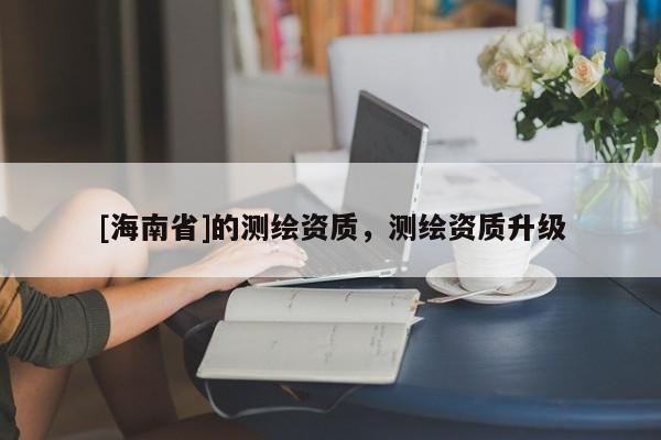 [海南省]的測繪資質，測繪資質升級