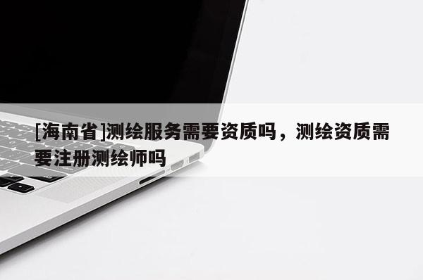 [海南省]測繪服務(wù)需要資質(zhì)嗎，測繪資質(zhì)需要注冊測繪師嗎