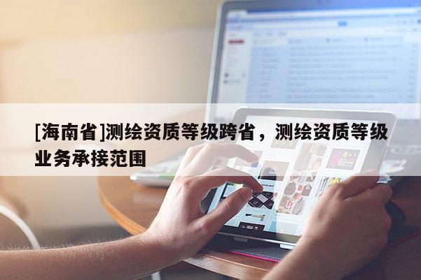 [海南省]測(cè)繪資質(zhì)等級(jí)跨省，測(cè)繪資質(zhì)等級(jí)業(yè)務(wù)承接范圍