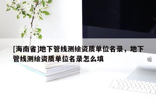 [海南省]地下管線測繪資質(zhì)單位名錄，地下管線測繪資質(zhì)單位名錄怎么填