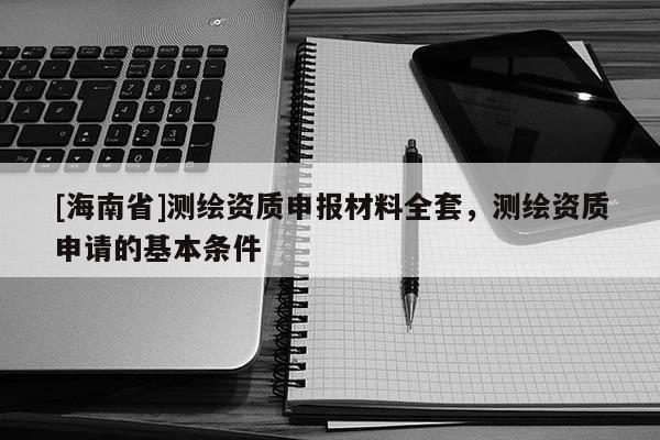 [海南省]測(cè)繪資質(zhì)申報(bào)材料全套，測(cè)繪資質(zhì)申請(qǐng)的基本條件