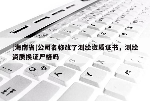 [海南省]公司名稱改了測繪資質(zhì)證書，測繪資質(zhì)換證嚴格嗎