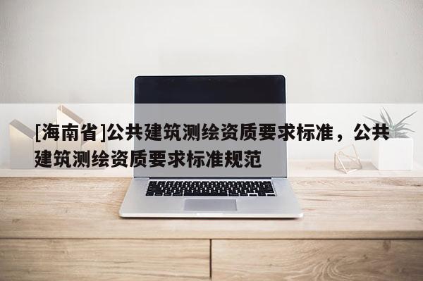 [海南省]公共建筑測繪資質要求標準，公共建筑測繪資質要求標準規范