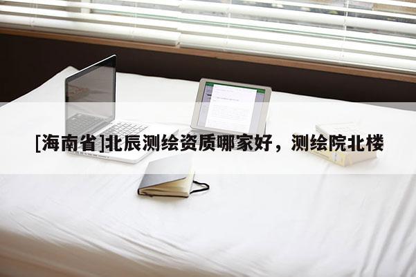 [海南省]北辰測繪資質哪家好，測繪院北樓