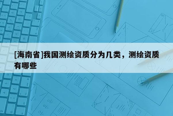 [海南省]我國測繪資質分為幾類，測繪資質有哪些
