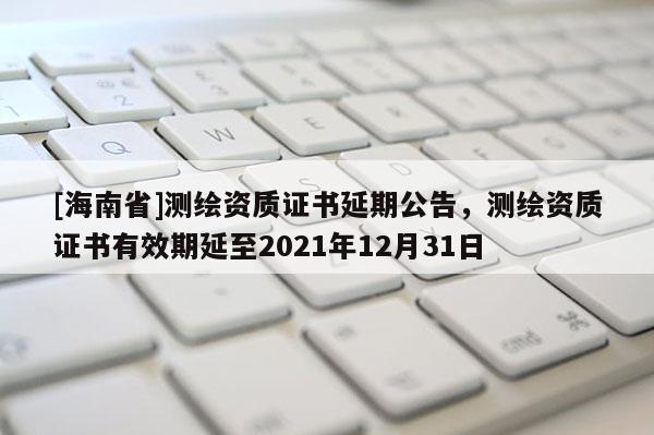 [海南省]測繪資質證書延期公告，測繪資質證書有效期延至2021年12月31日