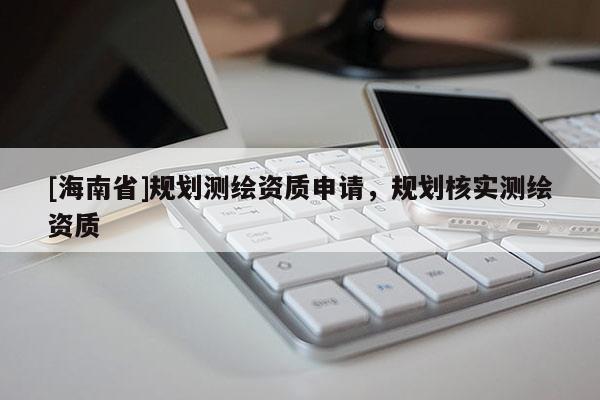 [海南省]規劃測繪資質申請，規劃核實測繪資質