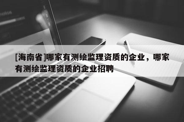 [海南省]哪家有測繪監(jiān)理資質(zhì)的企業(yè)，哪家有測繪監(jiān)理資質(zhì)的企業(yè)招聘